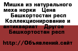 Мишка из натурального меха норки › Цена ­ 4 500 - Башкортостан респ. Коллекционирование и антиквариат » Другое   . Башкортостан респ.